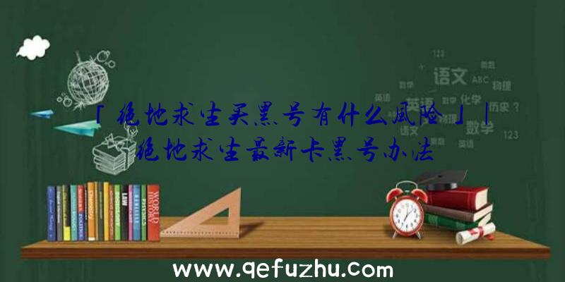 「绝地求生买黑号有什么风险」|绝地求生最新卡黑号办法